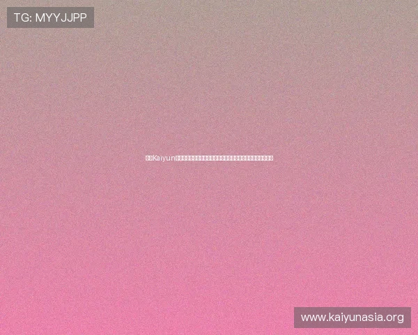 开云Kaiyun电游官网最新版本更新内容及新功能介绍让你第一时间掌握动态